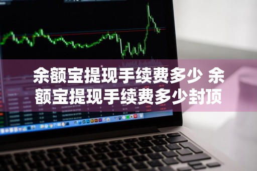 余额宝提现手续费多少 余额宝提现手续费多少封顶