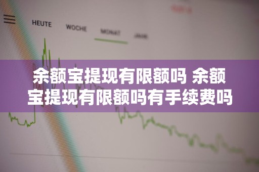 余额宝提现有限额吗 余额宝提现有限额吗有手续费吗