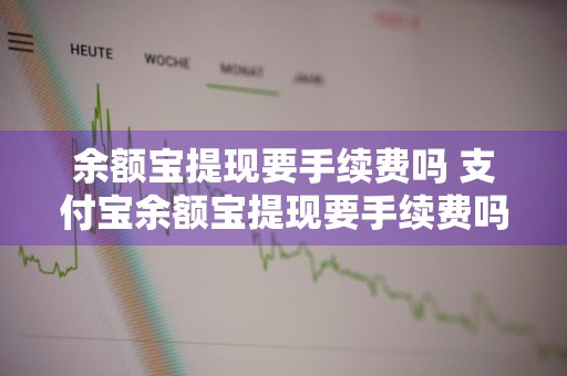 余额宝提现要手续费吗 支付宝余额宝提现要手续费吗