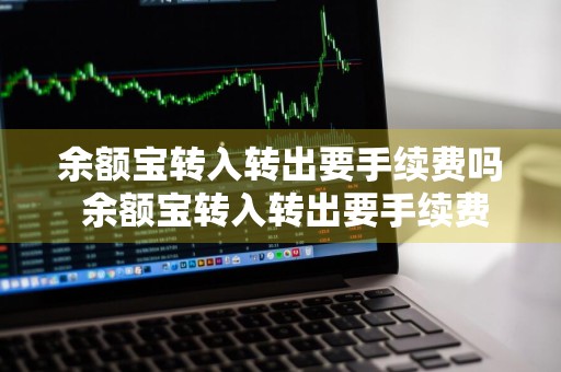 余额宝转入转出要手续费吗 余额宝转入转出要手续费吗多少钱