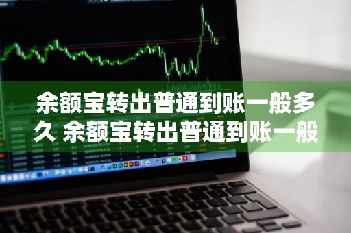 余额宝转出普通到账一般多久 余额宝转出普通到账一般多久能到账