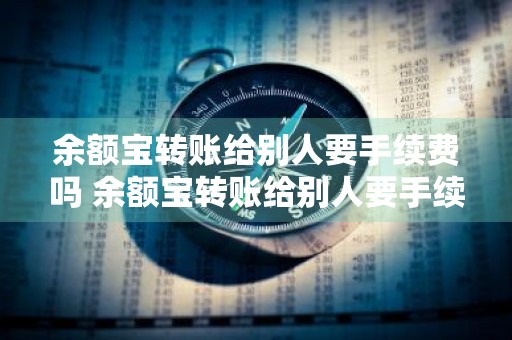 余额宝转账给别人要手续费吗 余额宝转账给别人要手续费吗一次能转多少