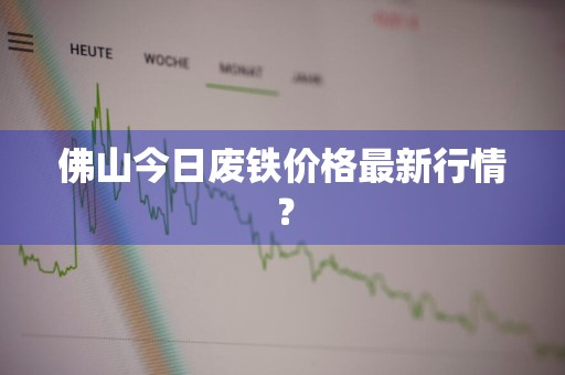 佛山今日废铁价格最新行情？