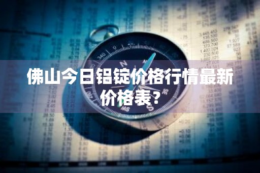 佛山今日铝锭价格行情最新价格表？