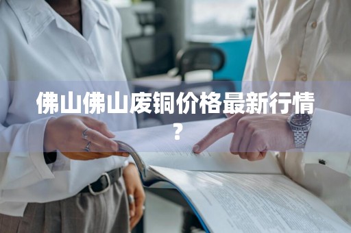佛山佛山废铜价格最新行情？