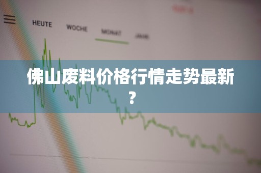 佛山废料价格行情走势最新？