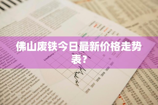 佛山废铁今日最新价格走势表？