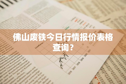 佛山废铁今日行情报价表格查询？