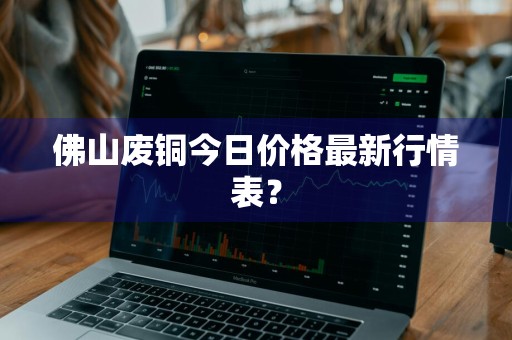 佛山废铜今日价格最新行情表？