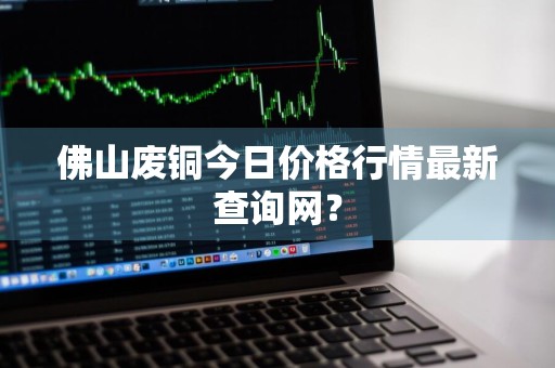 佛山废铜今日价格行情最新查询网？