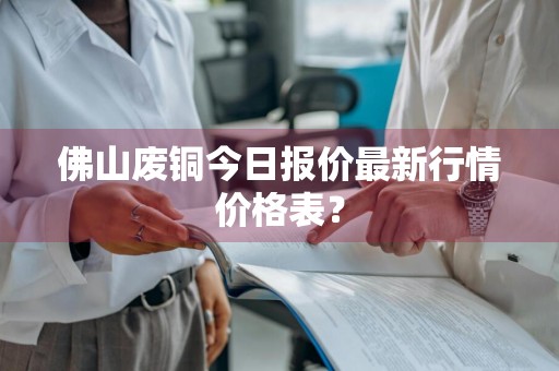 佛山废铜今日报价最新行情价格表？