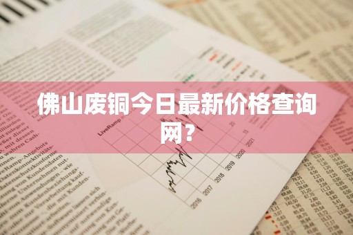佛山废铜今日最新价格查询网？