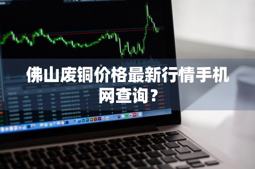 佛山废铜价格最新行情手机网查询？