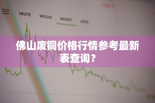 佛山废铜价格行情参考最新表查询？
