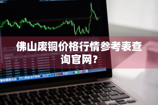 佛山废铜价格行情参考表查询官网？