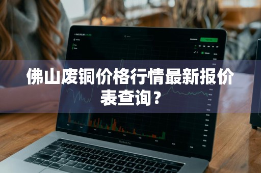 佛山废铜价格行情最新报价表查询？