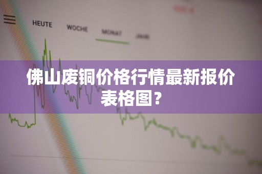 佛山废铜价格行情最新报价表格图？