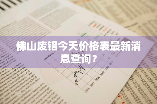 佛山废铝今天价格表最新消息查询？