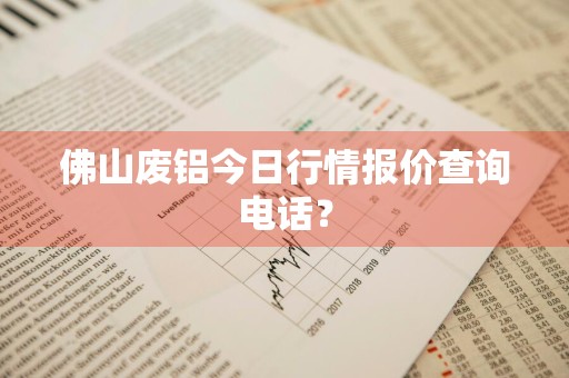 佛山废铝今日行情报价查询电话？