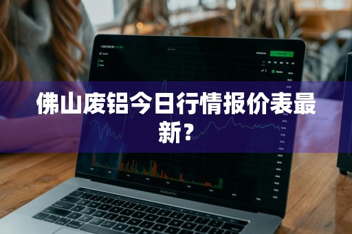 佛山废铝今日行情报价表最新？