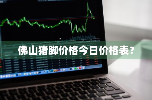 佛山猪脚价格今日价格表？