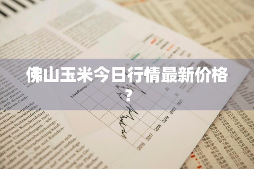 佛山玉米今日行情最新价格？
