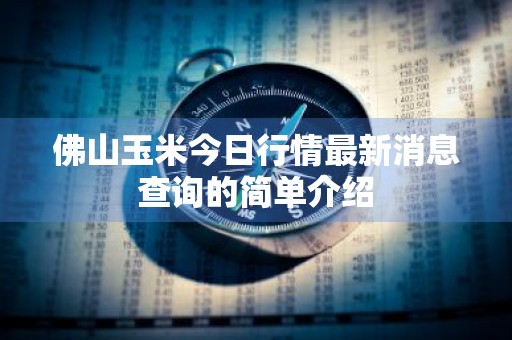 佛山玉米今日行情最新消息查询的简单介绍