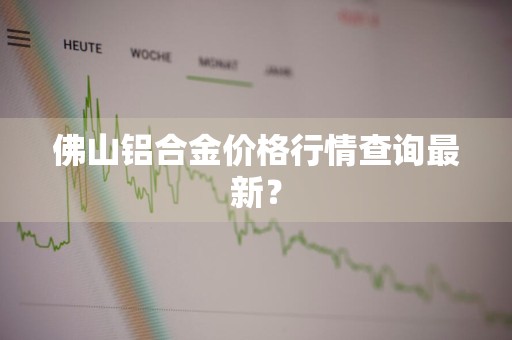 佛山铝合金价格行情查询最新？