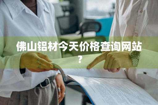 佛山铝材今天价格查询网站？