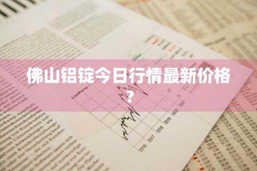 佛山铝锭今日行情最新价格？