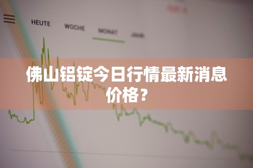 佛山铝锭今日行情最新消息价格？
