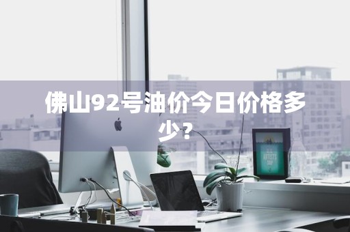 佛山92号油价今日价格多少？
