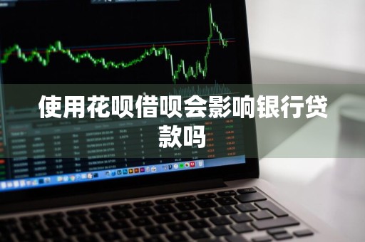使用花呗借呗会影响银行贷款吗