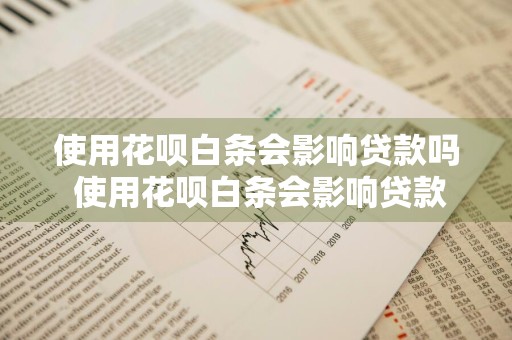 使用花呗白条会影响贷款吗 使用花呗白条会影响贷款吗知乎