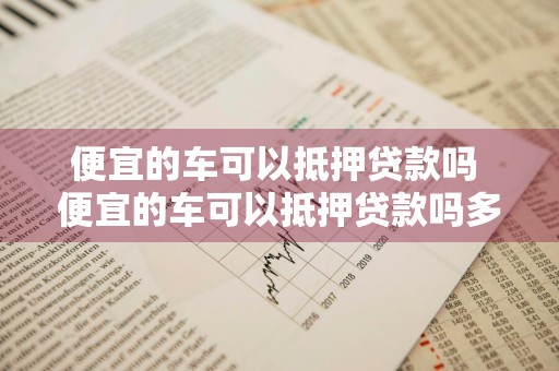 便宜的车可以抵押贷款吗 便宜的车可以抵押贷款吗多少钱