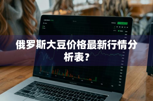 俄罗斯大豆价格最新行情分析表？