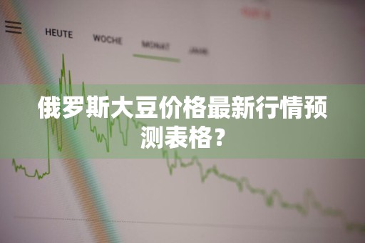 俄罗斯大豆价格最新行情预测表格？