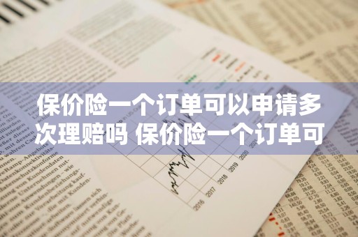 保价险一个订单可以申请多次理赔吗 保价险一个订单可以申请多次理赔吗
