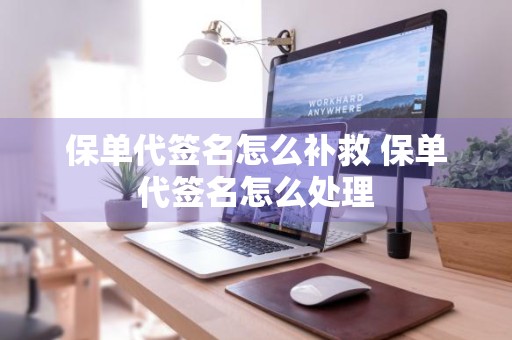 保单代签名怎么补救 保单代签名怎么处理