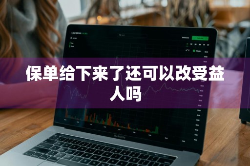 保单给下来了还可以改受益人吗