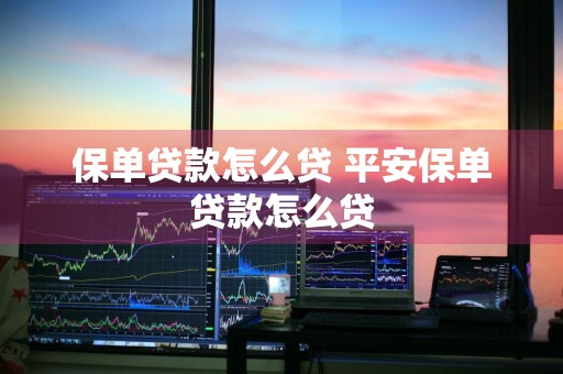 保单贷款怎么贷 平安保单贷款怎么贷