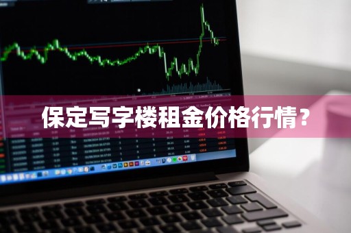 保定写字楼租金价格行情？