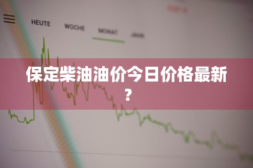 保定柴油油价今日价格最新？
