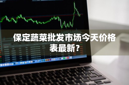 保定蔬菜批发市场今天价格表最新？