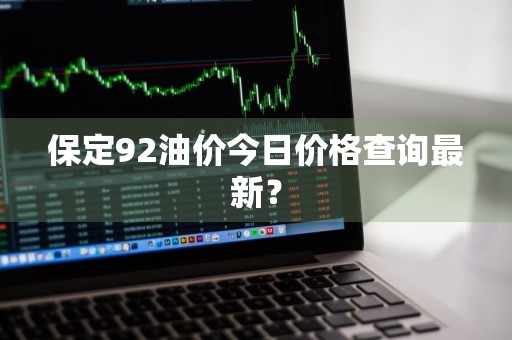 保定92油价今日价格查询最新？