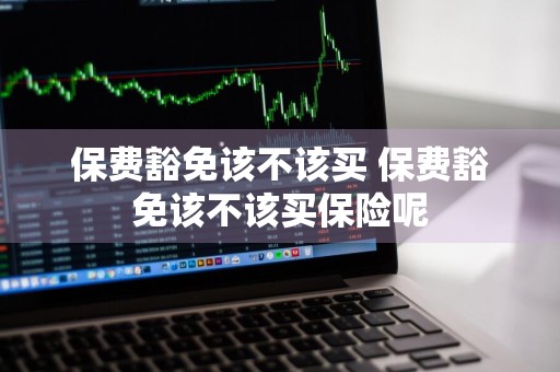 保费豁免该不该买 保费豁免该不该买保险呢