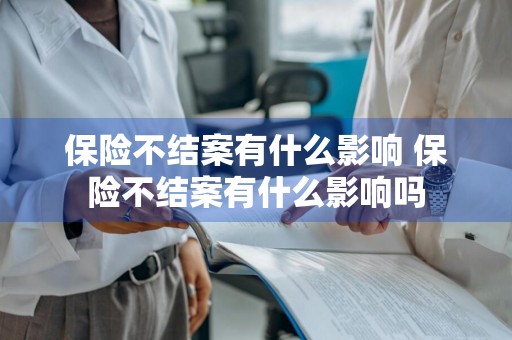保险不结案有什么影响 保险不结案有什么影响吗