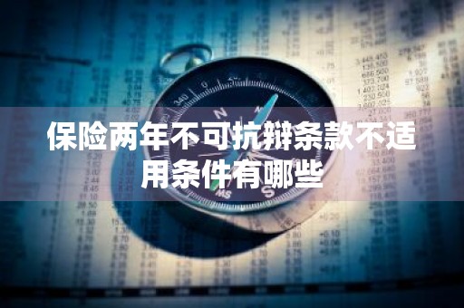 保险两年不可抗辩条款不适用条件有哪些