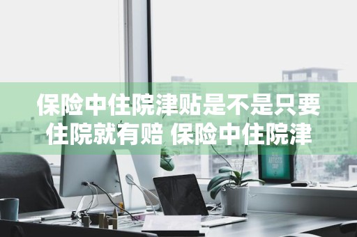 保险中住院津贴是不是只要住院就有赔 保险中住院津贴是不是只要住院就有赔付
