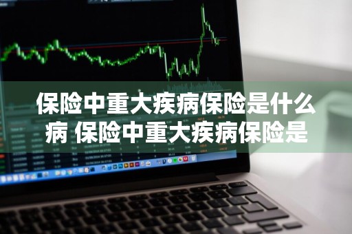 保险中重大疾病保险是什么病 保险中重大疾病保险是什么病种